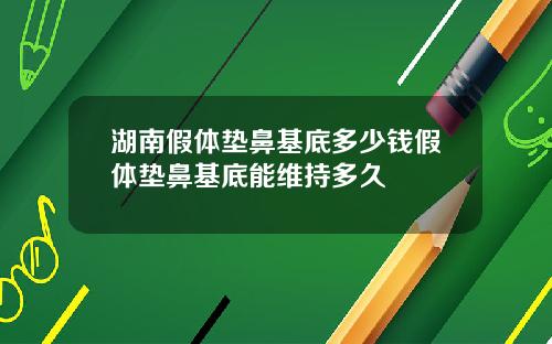 湖南假体垫鼻基底多少钱假体垫鼻基底能维持多久