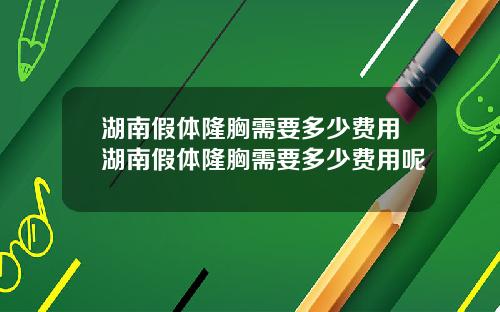 湖南假体隆胸需要多少费用湖南假体隆胸需要多少费用呢