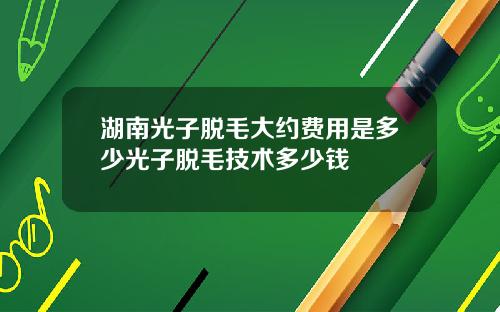 湖南光子脱毛大约费用是多少光子脱毛技术多少钱