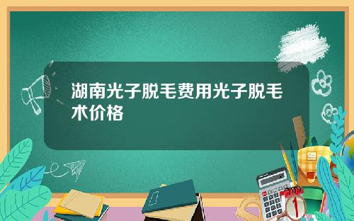 湖南光子脱毛费用光子脱毛术价格