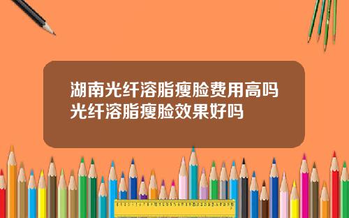 湖南光纤溶脂瘦脸费用高吗光纤溶脂瘦脸效果好吗
