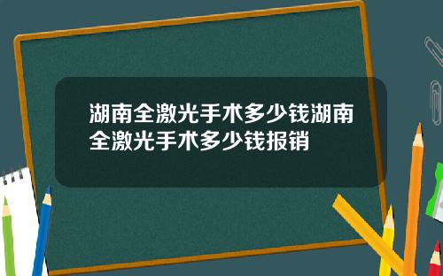湖南全激光手术多少钱湖南全激光手术多少钱报销