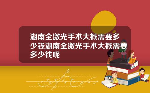 湖南全激光手术大概需要多少钱湖南全激光手术大概需要多少钱呢
