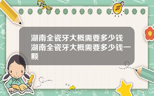 湖南全瓷牙大概需要多少钱湖南全瓷牙大概需要多少钱一颗