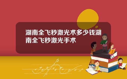 湖南全飞秒激光术多少钱湖南全飞秒激光手术