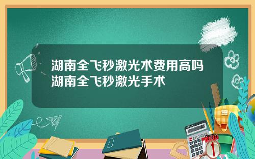 湖南全飞秒激光术费用高吗湖南全飞秒激光手术