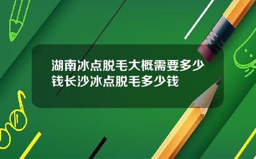 湖南冰点脱毛大概需要多少钱长沙冰点脱毛多少钱