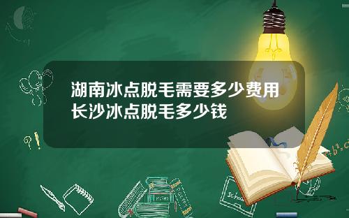 湖南冰点脱毛需要多少费用长沙冰点脱毛多少钱