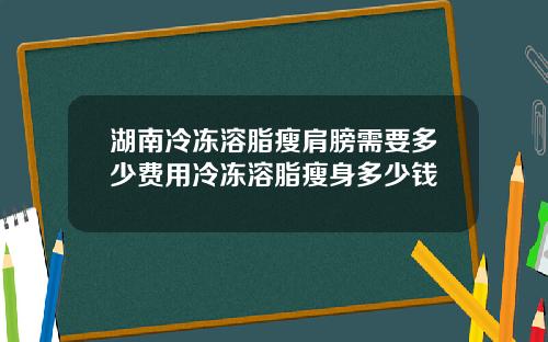 湖南冷冻溶脂瘦肩膀需要多少费用冷冻溶脂瘦身多少钱
