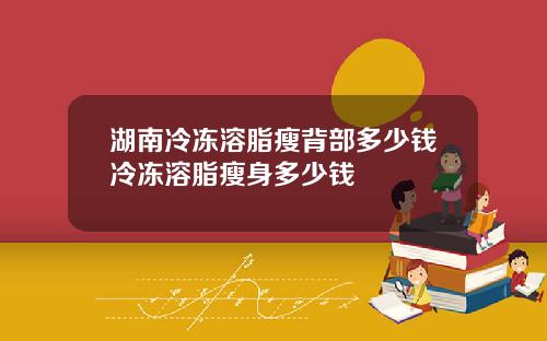 湖南冷冻溶脂瘦背部多少钱冷冻溶脂瘦身多少钱