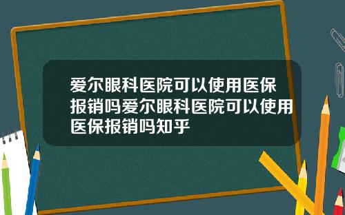 爱尔眼科医院可以使用医保报销吗爱尔眼科医院可以使用医保报销吗知乎