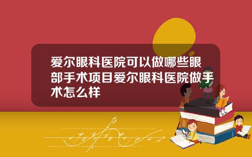 爱尔眼科医院可以做哪些眼部手术项目爱尔眼科医院做手术怎么样