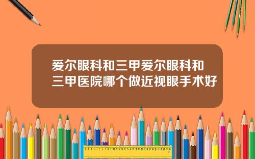 爱尔眼科和三甲爱尔眼科和三甲医院哪个做近视眼手术好