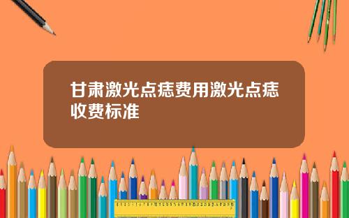甘肃激光点痣费用激光点痣收费标准
