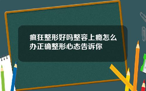 疯狂整形好吗整容上瘾怎么办正确整形心态告诉你