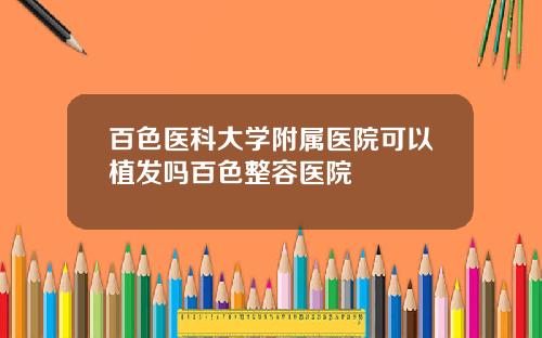 百色医科大学附属医院可以植发吗百色整容医院