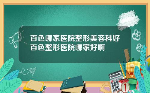 百色哪家医院整形美容科好百色整形医院哪家好啊