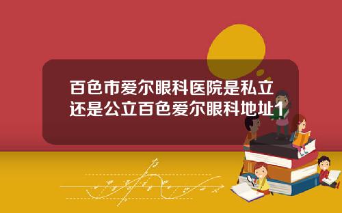 百色市爱尔眼科医院是私立还是公立百色爱尔眼科地址1