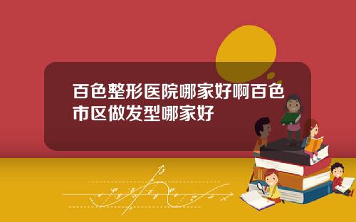 百色整形医院哪家好啊百色市区做发型哪家好
