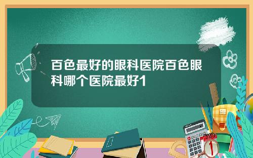 百色最好的眼科医院百色眼科哪个医院最好1