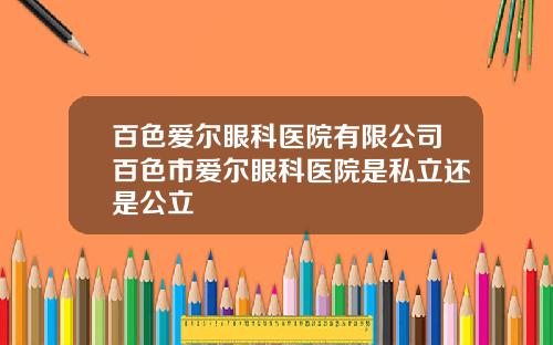 百色爱尔眼科医院有限公司百色市爱尔眼科医院是私立还是公立