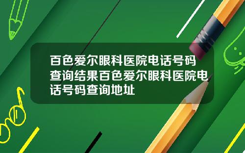 百色爱尔眼科医院电话号码查询结果百色爱尔眼科医院电话号码查询地址