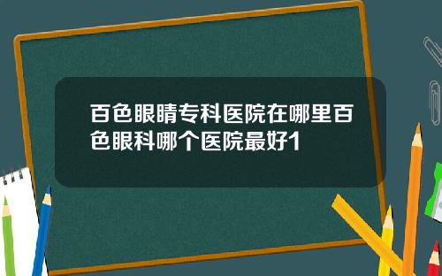 百色眼睛专科医院在哪里百色眼科哪个医院最好1