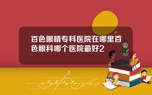 百色眼睛专科医院在哪里百色眼科哪个医院最好2