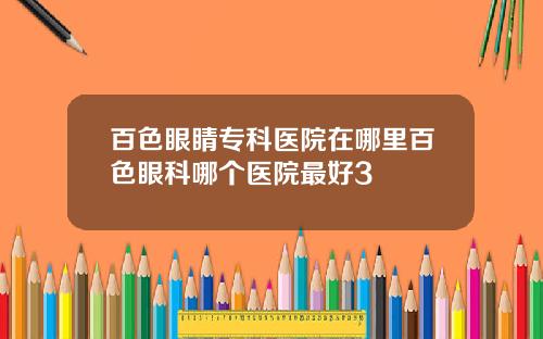 百色眼睛专科医院在哪里百色眼科哪个医院最好3