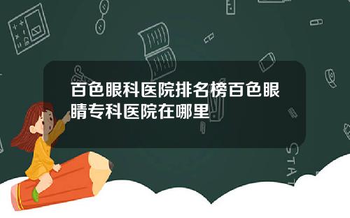 百色眼科医院排名榜百色眼睛专科医院在哪里