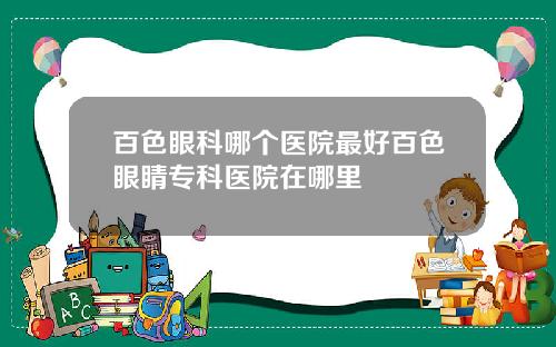 百色眼科哪个医院最好百色眼睛专科医院在哪里