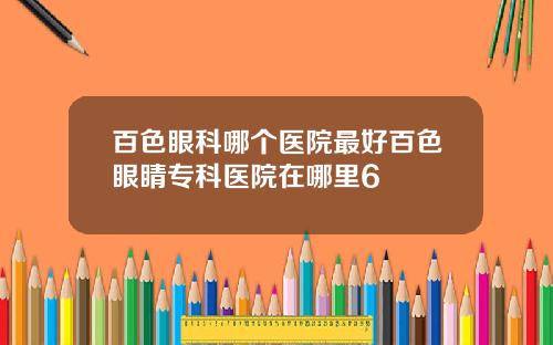 百色眼科哪个医院最好百色眼睛专科医院在哪里6