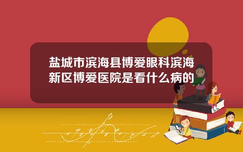 盐城市滨海县博爱眼科滨海新区博爱医院是看什么病的