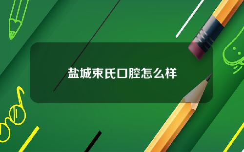 盐城束氏口腔怎么样