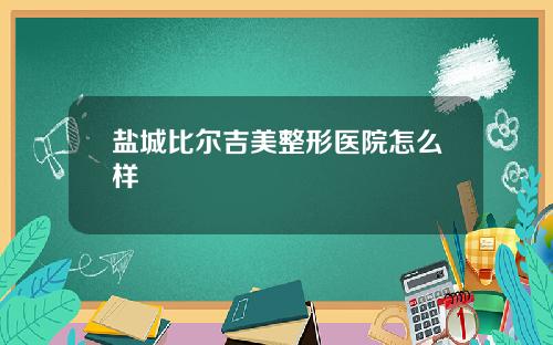 盐城比尔吉美整形医院怎么样