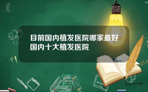 目前国内植发医院哪家最好国内十大植发医院