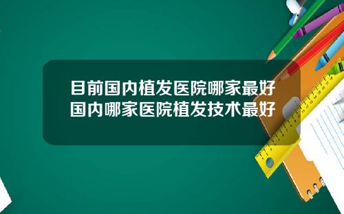目前国内植发医院哪家最好国内哪家医院植发技术最好