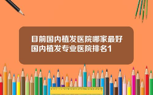 目前国内植发医院哪家最好国内植发专业医院排名1