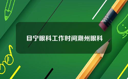 目宁眼科工作时间潮州眼科