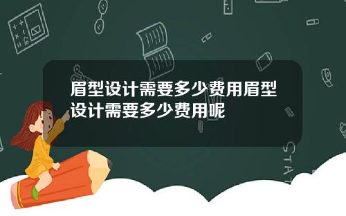 眉型设计需要多少费用眉型设计需要多少费用呢