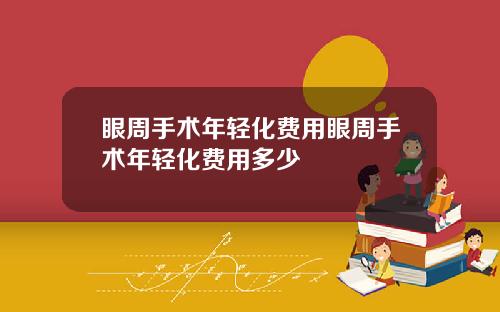 眼周手术年轻化费用眼周手术年轻化费用多少