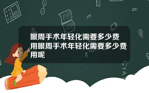 眼周手术年轻化需要多少费用眼周手术年轻化需要多少费用呢