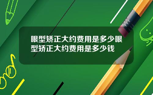 眼型矫正大约费用是多少眼型矫正大约费用是多少钱