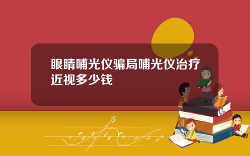 眼睛哺光仪骗局哺光仪治疗近视多少钱
