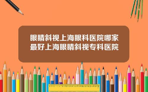眼睛斜视上海眼科医院哪家最好上海眼睛斜视专科医院