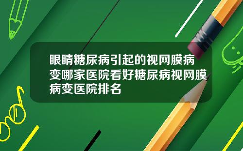 眼睛糖尿病引起的视网膜病变哪家医院看好糖尿病视网膜病变医院排名