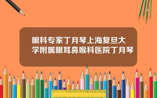 眼科专家丁月琴上海复旦大学附属眼耳鼻喉科医院丁月琴