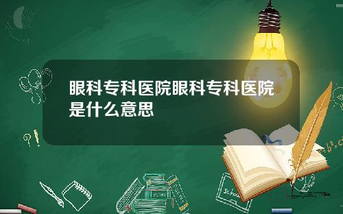 眼科专科医院眼科专科医院是什么意思