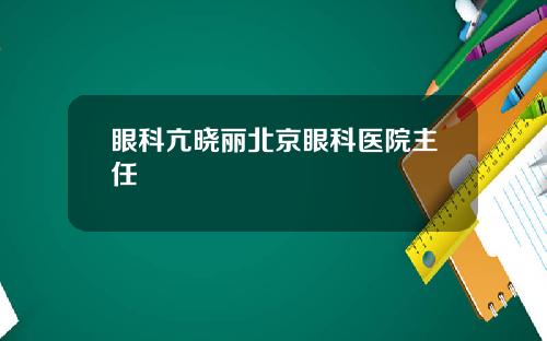 眼科亢晓丽北京眼科医院主任