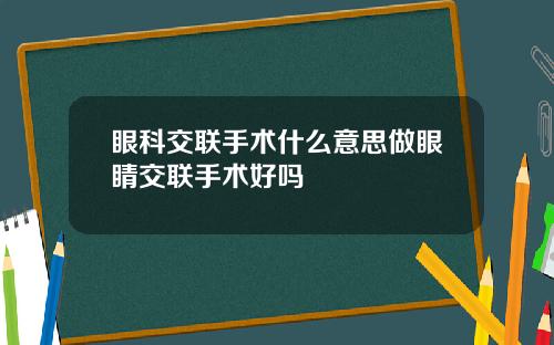 眼科交联手术什么意思做眼睛交联手术好吗